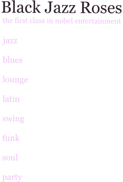 Black Jazz Roses  the first class in nobel entertainment    jazz    blues   lounge   latin   swing   funk   soul   party